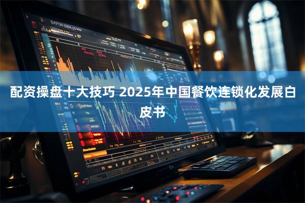 配资操盘十大技巧 2025年中国餐饮连锁化发展白皮书