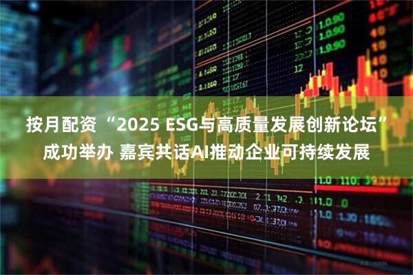 按月配资 “2025 ESG与高质量发展创新论坛”成功举办 嘉宾共话AI推动企业可持续发展