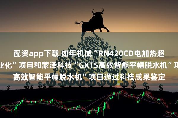配资app下载 如年机械“RN420CD电加热超匀温烫光机研发及产业化”项目和蒙泽科技“GXTS高效智能平幅脱水机”项目通过科技成果鉴定