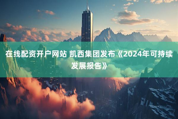 在线配资开户网站 凯西集团发布《2024年可持续发展报告》