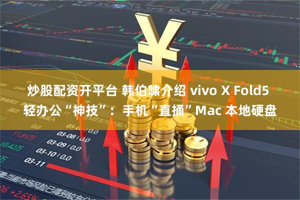 炒股配资开平台 韩伯啸介绍 vivo X Fold5 轻办公“神技”:手机“直捅”Mac 本地硬盘