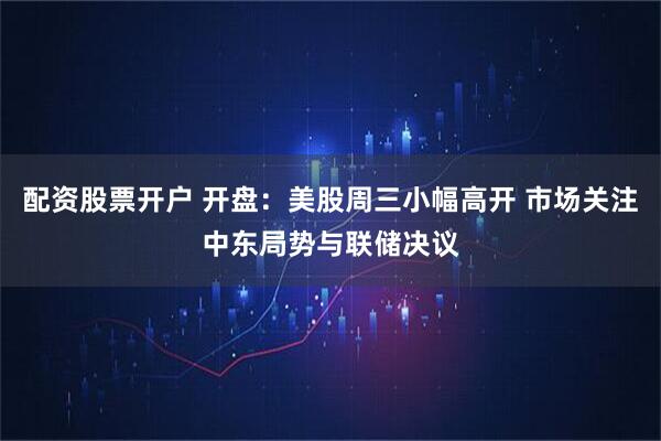 配资股票开户 开盘：美股周三小幅高开 市场关注中东局势与联储决议