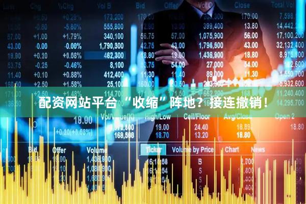 配资网站平台 “收缩”阵地？接连撤销！