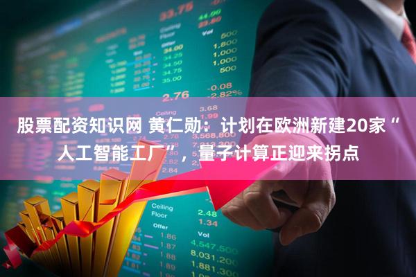 股票配资知识网 黄仁勋：计划在欧洲新建20家“人工智能工厂”，量子计算正迎来拐点