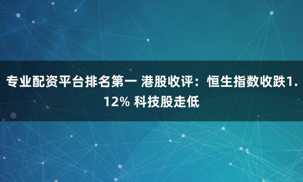 专业配资平台排名第一 港股收评：恒生指数收跌1.12% 科技股走低