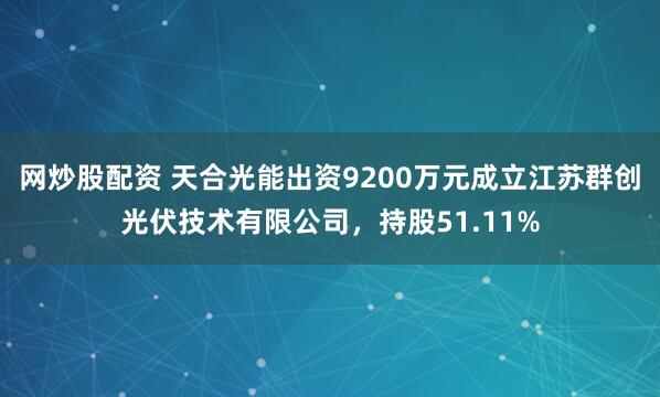 网炒股配资 天合光能出资9200万元成立江苏群创光伏技术有限公司，持股51.11%