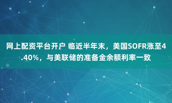 网上配资平台开户 临近半年末，美国SOFR涨至4.40%，与美联储的准备金余额利率一致