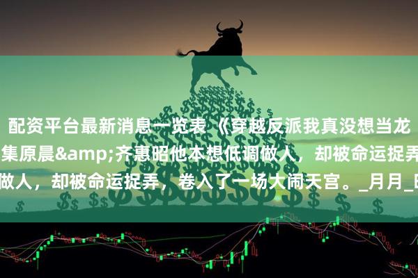 配资平台最新消息一览表 《穿越反派我真没想当龙王啊》短剧精彩短剧80集原晨&齐惠昭他本想低调做人,却被命运捉弄,卷入了一场大闹天宫。_月月_时时_相册
