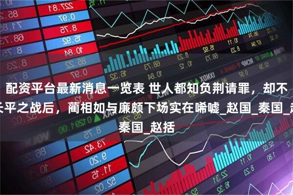 配资平台最新消息一览表 世人都知负荆请罪，却不知长平之战后，蔺相如与廉颇下场实在唏嘘_赵国_秦国_赵括