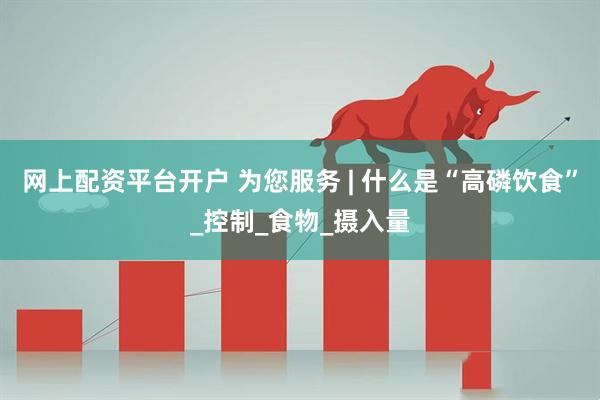 网上配资平台开户 为您服务 | 什么是“高磷饮食”_控制_食物_摄入量