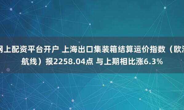 网上配资平台开户 上海出口集装箱结算运价指数（欧洲航线）报2258.04点 与上期相比涨6.3%