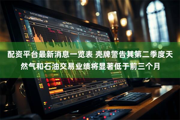 配资平台最新消息一览表 壳牌警告其第二季度天然气和石油交易业绩将显著低于前三个月
