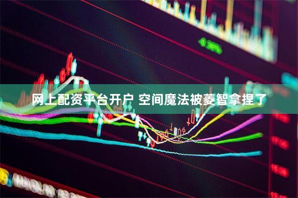 网上配资平台开户 空间魔法被菱智拿捏了