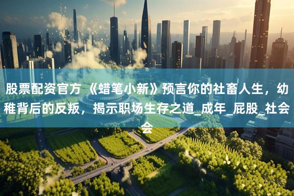 股票配资官方 《蜡笔小新》预言你的社畜人生，幼稚背后的反叛，揭示职场生存之道_成年_屁股_社会