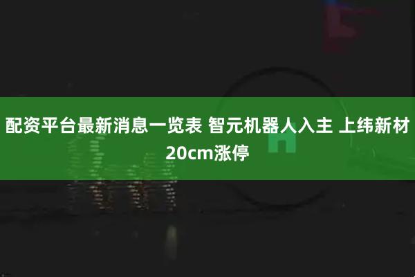 配资平台最新消息一览表 智元机器人入主 上纬新材20cm涨停