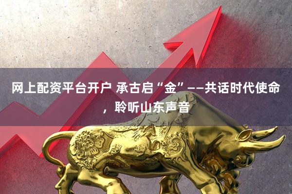 网上配资平台开户 承古启“金”——共话时代使命，聆听山东声音