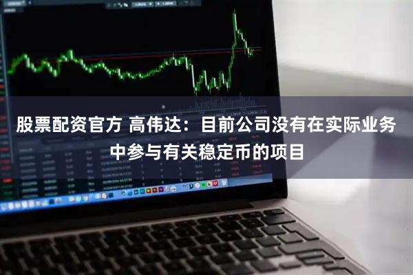 股票配资官方 高伟达：目前公司没有在实际业务中参与有关稳定币的项目