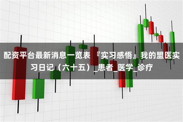 配资平台最新消息一览表 『实习感悟』我的盟医实习日记（六十五）_患者_医学_诊疗