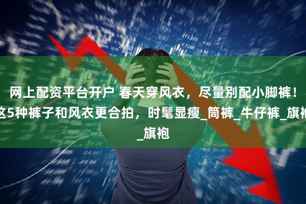 网上配资平台开户 春天穿风衣，尽量别配小脚裤！这5种裤子和风衣更合拍，时髦显瘦_筒裤_牛仔裤_旗袍