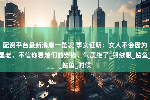 配资平台最新消息一览表 事实证明:女人不会因为白发显老,不信你看她们的穿搭,气质绝了_羽绒服_鲨鱼_时候