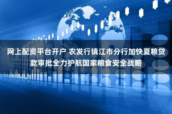 网上配资平台开户 农发行镇江市分行加快夏粮贷款审批全力护航国家粮食安全战略