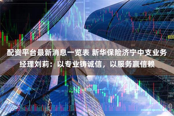 配资平台最新消息一览表 新华保险济宁中支业务经理刘莉:以专业铸诚信,以服务赢信赖