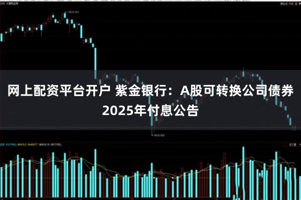 网上配资平台开户 紫金银行：A股可转换公司债券2025年付息公告