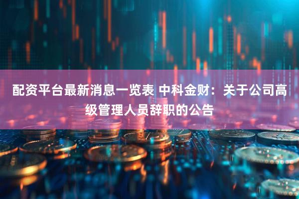 配资平台最新消息一览表 中科金财:关于公司高级管理人员辞职的公告