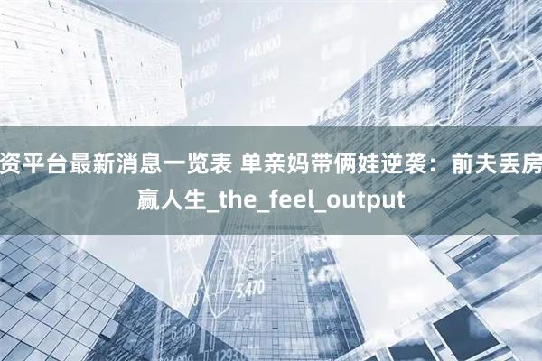 配资平台最新消息一览表 单亲妈带俩娃逆袭：前夫丢房我赢人生_the_feel_output