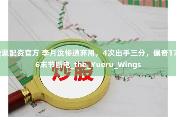 股票配资官方 李月汝惨遭弃用，4次出手三分，佩奇17+6末节断电_the_Yueru_Wings