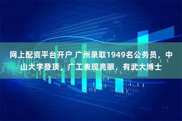网上配资平台开户 广州录取1949名公务员，中山大学登顶，广工表现亮眼，有武大博士
