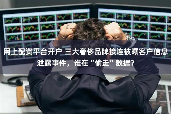 网上配资平台开户 三大奢侈品牌接连被曝客户信息泄露事件，谁在“偷走”数据？