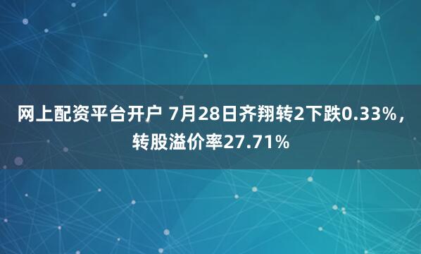 网上配资平台开户 7月28日齐翔转2下跌0.33%，转股溢价率27.71%