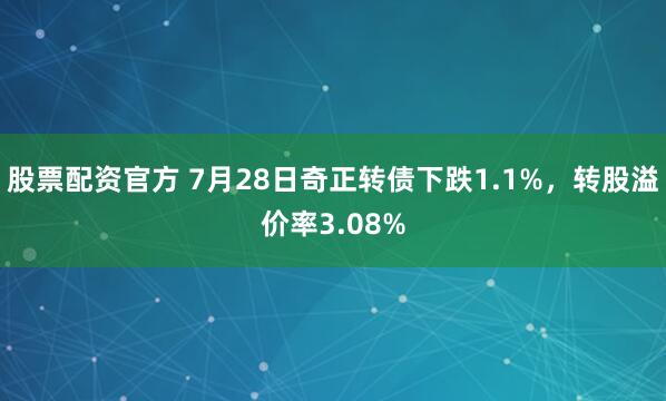 股票配资官方 7月28日奇正转债下跌1.1%，转股溢价率3.08%