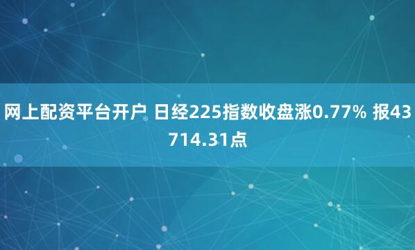 网上配资平台开户 日经225指数收盘涨0.77% 报43714.31点
