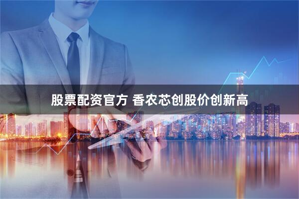 股票配资官方 香农芯创股价创新高