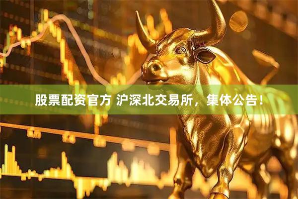 股票配资官方 沪深北交易所,集体公告!