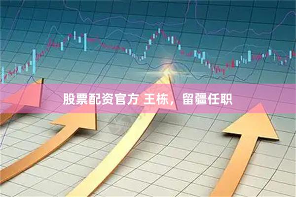 股票配资官方 王栋，留疆任职