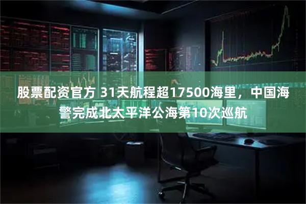 股票配资官方 31天航程超17500海里，中国海警完成北太平洋公海第10次巡航