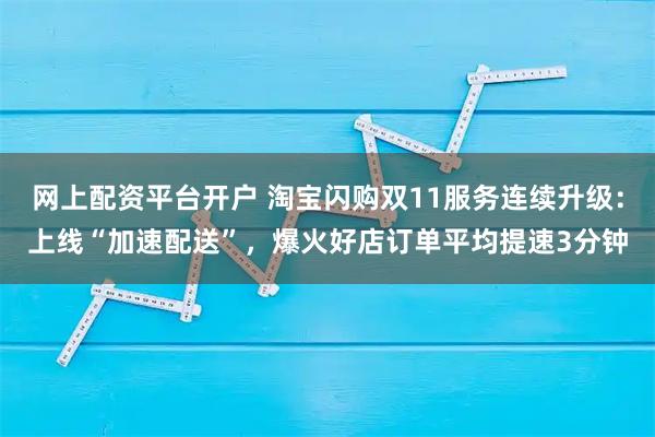 网上配资平台开户 淘宝闪购双11服务连续升级：上线“加速配送”，爆火好店订单平均提速3分钟