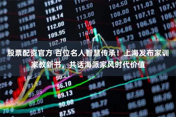 股票配资官方 百位名人智慧传承！上海发布家训家教新书，共话海派家风时代价值