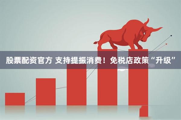 股票配资官方 支持提振消费！免税店政策“升级”
