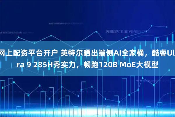 网上配资平台开户 英特尔晒出端侧AI全家桶，酷睿Ultra 9 285H秀实力，畅跑120B MoE大模型
